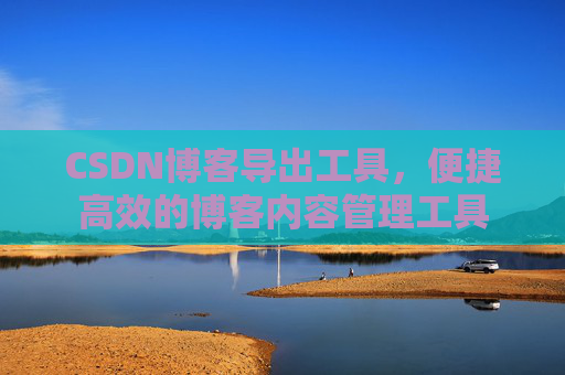 CSDN博客导出工具，便捷高效的博客内容管理工具